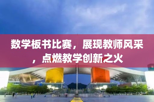 数学板书比赛，展现教师风采，点燃教学创新之火