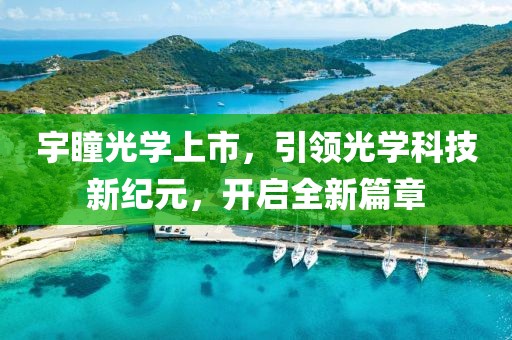 宇瞳光学上市，引领光学科技新纪元，开启全新篇章