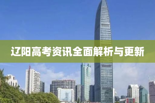 辽阳高考资讯全面解析与更新