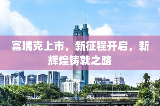富瑞克上市，新征程开启，新辉煌铸就之路