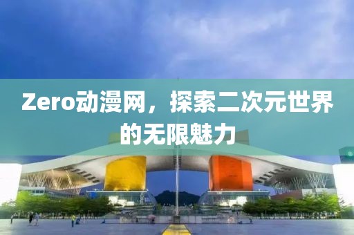 Zero动漫网，探索二次元世界的无限魅力