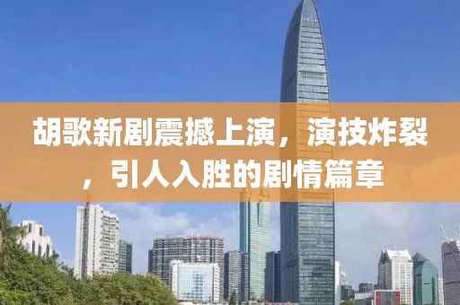 胡歌新剧震撼上演，演技炸裂，引人入胜的剧情篇章