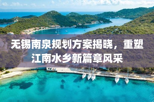无锡南泉规划方案揭晓，重塑江南水乡新篇章风采
