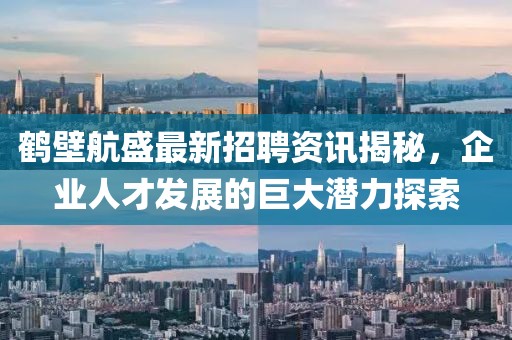 鹤壁航盛最新招聘资讯揭秘，企业人才发展的巨大潜力探索