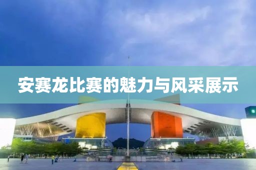 安赛龙比赛的魅力与风采展示