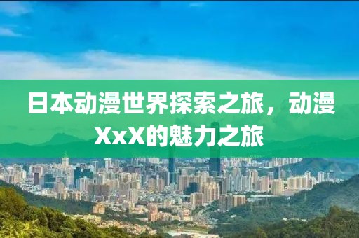 日本动漫世界探索之旅，动漫XxX的魅力之旅