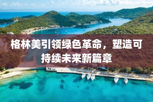 格林美引领绿色革命，塑造可持续未来新篇章