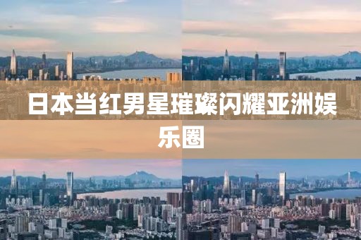 日本当红男星璀璨闪耀亚洲娱乐圈