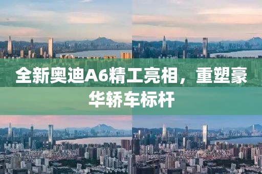 全新奥迪A6精工亮相，重塑豪华轿车标杆