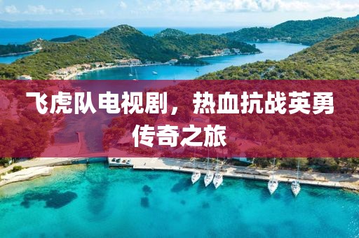 飞虎队电视剧，热血抗战英勇传奇之旅