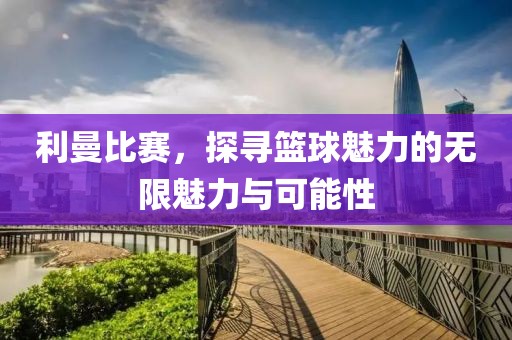 利曼比赛，探寻篮球魅力的无限魅力与可能性