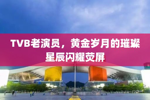 TVB老演员，黄金岁月的璀璨星辰闪耀荧屏