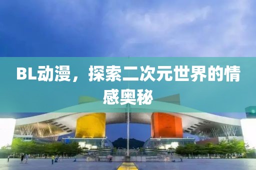 BL动漫，探索二次元世界的情感奥秘
