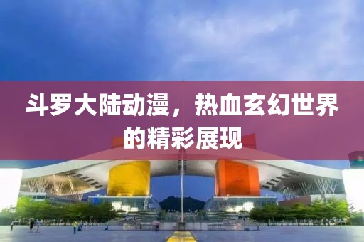 斗罗大陆动漫，热血玄幻世界的精彩展现