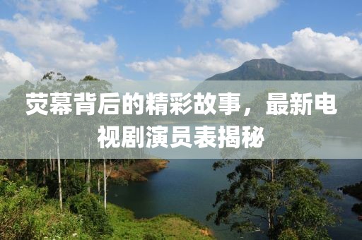 荧幕背后的精彩故事，最新电视剧演员表揭秘