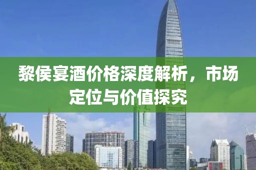 黎侯宴酒价格深度解析，市场定位与价值探究