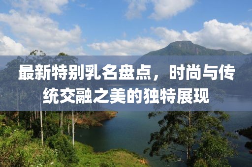 最新特别乳名盘点，时尚与传统交融之美的独特展现