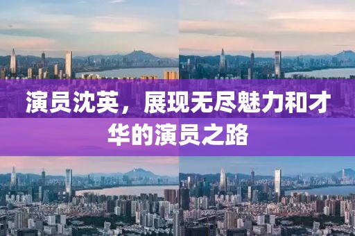 演员沈英，展现无尽魅力和才华的演员之路