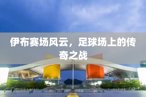 伊布赛场风云，足球场上的传奇之战