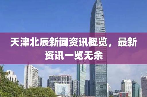 天津北辰新闻资讯概览，最新资讯一览无余