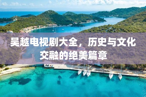 吴越电视剧大全，历史与文化交融的绝美篇章